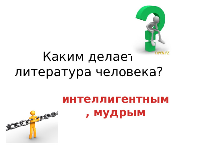 Каким делает литература человека?   интеллигентным, мудрым 