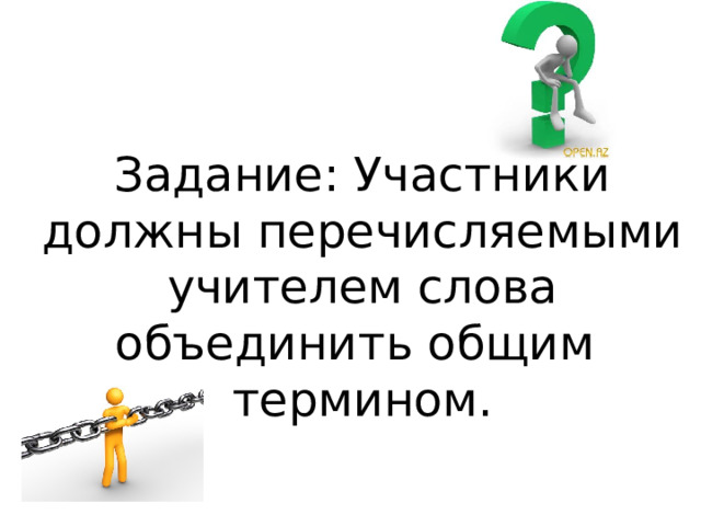  Задание: Участники должны перечисляемыми учителем слова объединить общим термином. 