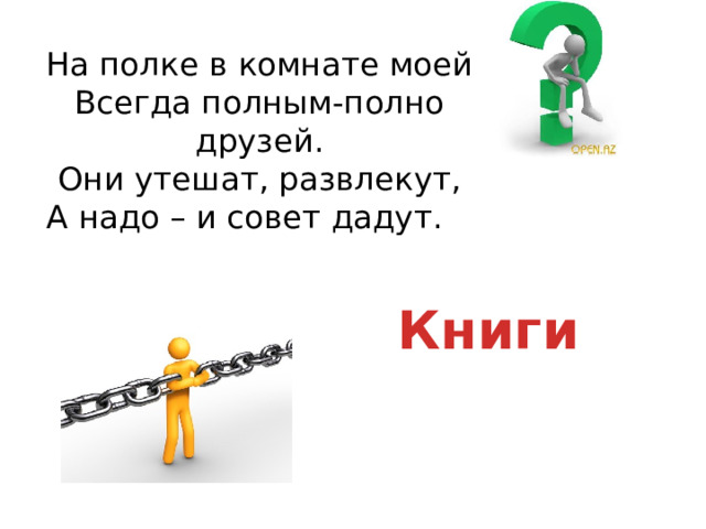 На полке в комнате моей  Всегда полным-полно друзей.  Они утешат, развлекут,  А надо – и совет дадут. Книги 