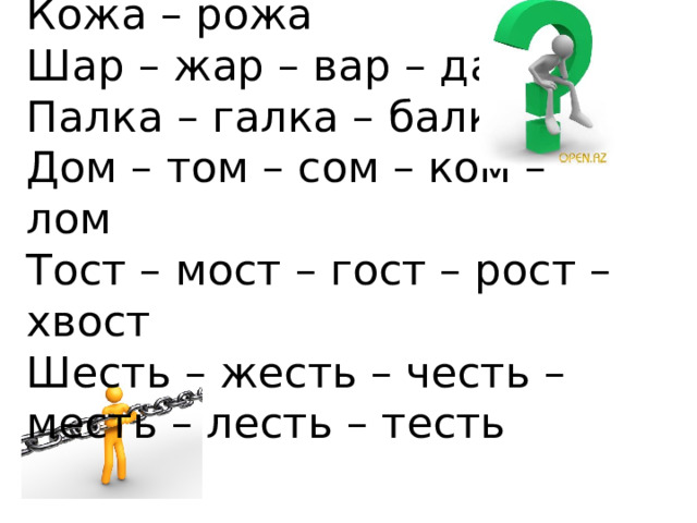  Кожа – рожа  Шар – жар – вар – дар  Палка – галка – балка  Дом – том – сом – ком – лом  Тост – мост – гост – рост – хвост  Шесть – жесть – честь – месть – лесть – тесть 