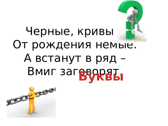 Черные, кривые,  От рождения немые.  А встанут в ряд –  Вмиг заговорят. Буквы 
