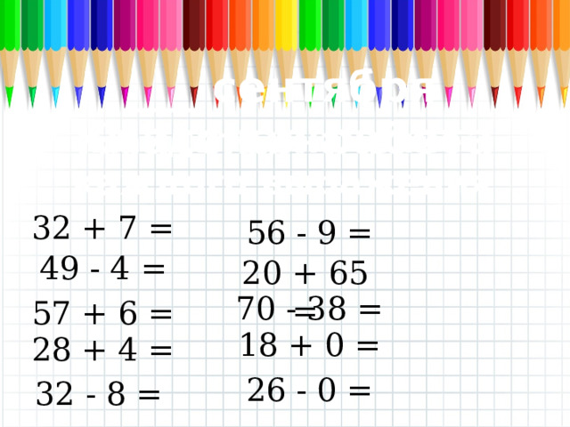 ___ сентября Классная работа Найдите значение каждого выражения 32 + 7 = 56 - 9 = 49 - 4 = 20 + 65 = 70 - 38 = 57 + 6 = 18 + 0 = 28 + 4 = 26 - 0 = 32 - 8 = 