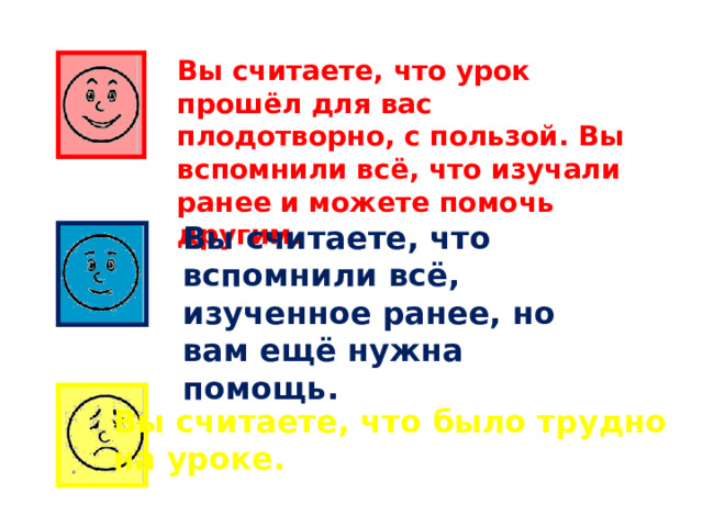Вы считаете, что урок прошёл для вас плодотворно, с пользой. Вы вспомнили всё, что изучали ранее и можете помочь другим. Вы считаете, что вспомнили всё, изученное ранее, но вам ещё нужна помощь. Вы считаете, что было трудно на уроке. 