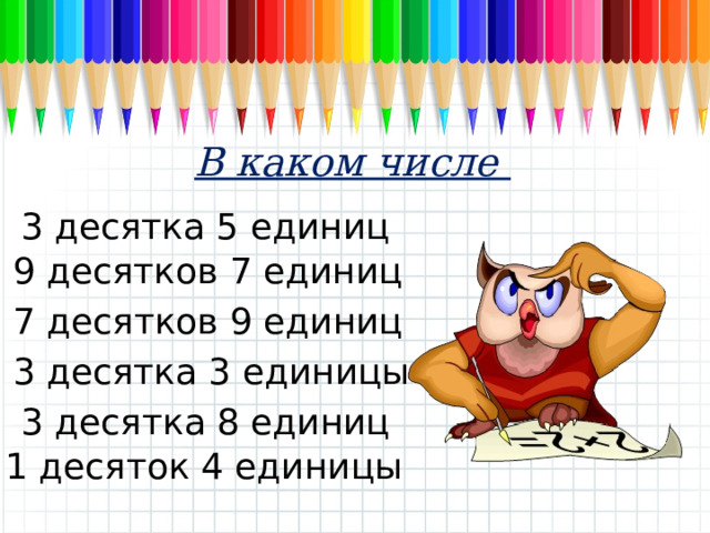 В каком числе 3 десятка 5 единиц 9 десятков 7 единиц 7 десятков 9 единиц 3 десятка 3 единицы 3 десятка 8 единиц 1 десяток 4 единицы 