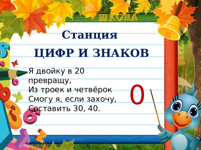 Станция  ЦИФР И ЗНАКОВ Я двойку в 20 превращу, Из троек и четвёрок Смогу я, если захочу, Составить 30, 40. 0 