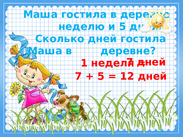  Маша гостила в деревне  неделю и 5 дней.  Сколько дней гостила Маша в деревне? 7 дней  1 неделя =  7 + 5 = 12 дней 