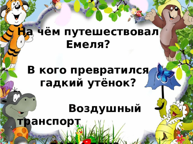 На чём путешествовал  Емеля?  В кого превратился гадкий утёнок?   Воздушный транспорт БАБЫ ЯГИ? На чём путешествовал Емеля? (На печке)  В кого превратился гадкий утёнок? (В лебедя) Воздушный транспорт ведьмы? (Ступа, метла) 