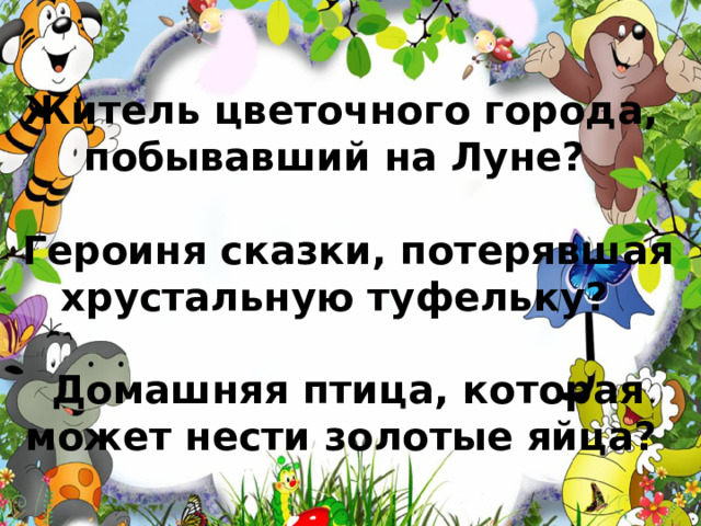 Житель цветочного города, побывавший на Луне?   Героиня сказки, потерявшая хрустальную туфельку?   Домашняя птица, которая  может нести золотые яйца? 