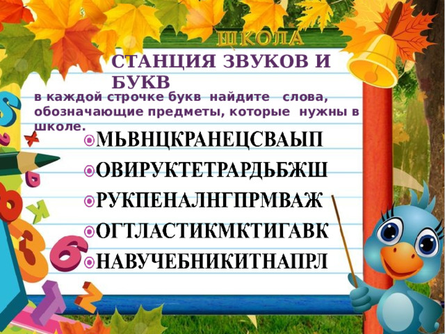 СТАНЦИЯ ЗВУКОВ И БУКВ   в каждой строчке букв найдите слова, обозначающие предметы, которые нужны в школе.   
