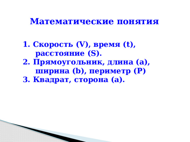 Математические понятия 1. Скорость (V), время (t), расстояние (S). 2. Прямоугольник, длина (a), ширина (b), периметр (P)  3. Квадрат, сторона (a). 