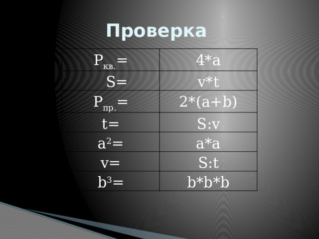 Проверка P кв. = 4*а  S= v*t P пр. = 2*(а+b) t= S:v a 2 = a*a v= S:t b 3 = b*b*b 