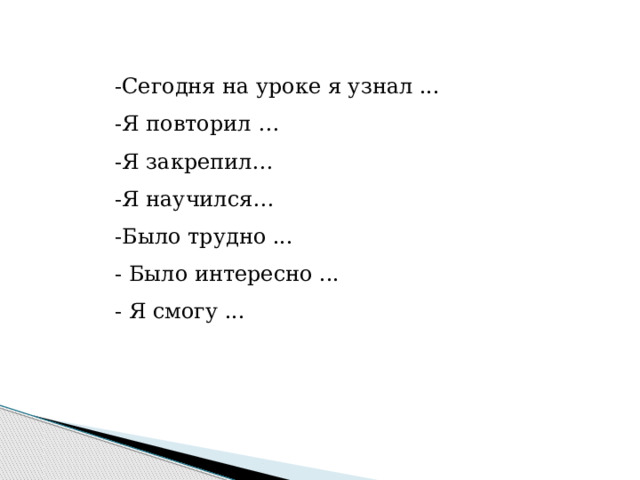 -Сегодня на уроке я узнал ... -Я повторил … -Я закрепил… -Я научился… -Было трудно ... - Было интересно ... - Я смогу ... 