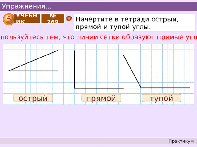 Упражнения… УЧЕБНИК Начертите в тетради острый, прямой и тупой углы. № 269 Воспользуйтесь тем, что линии сетки образуют прямые углы. острый прямой тупой Практикум 