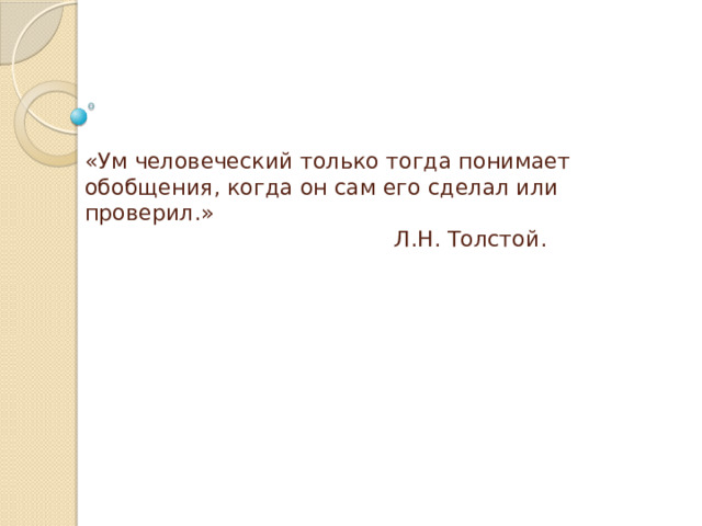 «Ум человеческий только тогда понимает обобщения, когда он сам его сделал или проверил.»  Л.Н. Толстой. 