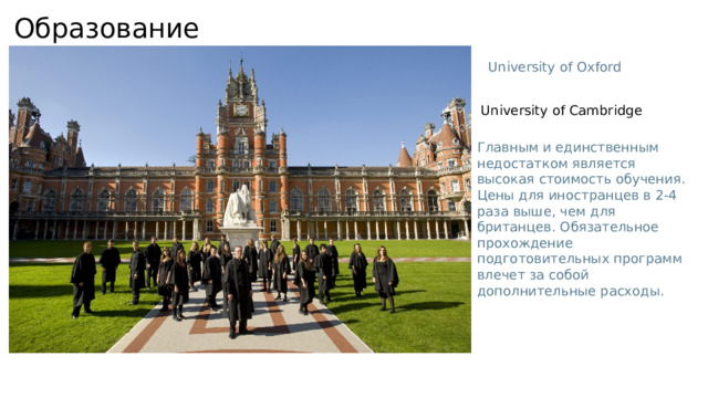 Образование University of Oxford University of Cambridge Главным и единственным недостатком является высокая стоимость обучения. Цены для иностранцев в 2-4 раза выше, чем для британцев. Обязательное прохождение подготовительных программ влечет за собой дополнительные расходы. 