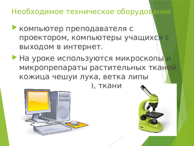 Необходимое техническое оборудование компьютер преподавателя с проектором, компьютеры учащихся с выходом в интернет. На уроке используются микроскопы и микропрепараты растительных тканей: кожица чешуи лука, ветка липы (поперечный срез), ткани листа, корневой чехлик. 