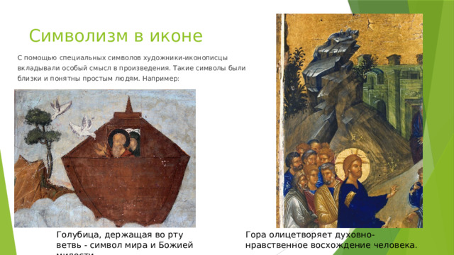 Символизм в иконе С помощью специальных символов художники-иконописцы вкладывали особый смысл в произведения. Такие символы были близки и понятны простым людям. Например: Голубица, держащая во рту ветвь - символ мира и Божией милости Гора олицетворяет духовно-нравственное восхождение человека.  