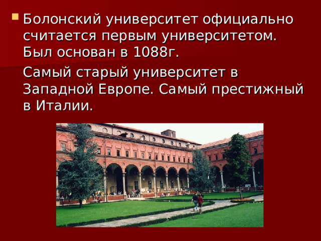 Болонский университет официально считается первым университетом. Был основан в 1088г.  Самый старый университет в Западной Европе. Самый престижный в Италии. 