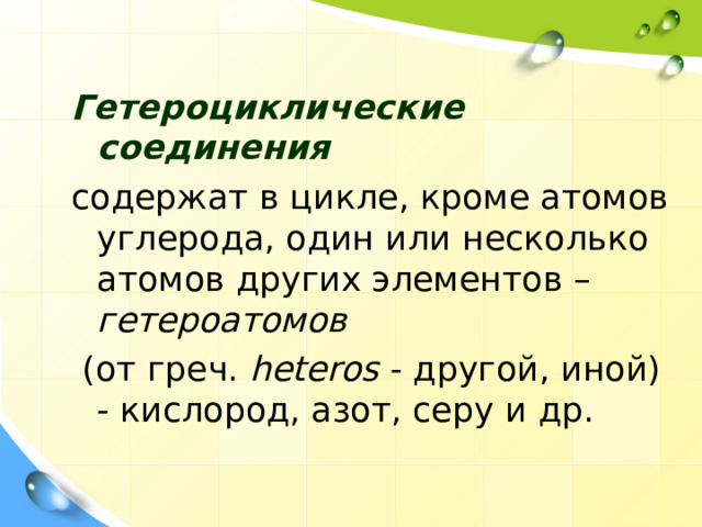 Гетероциклические соединения  содержат в цикле, кроме атомов углерода, один или несколько атомов других элементов – гетероатомов  (от греч. heteros - другой, иной) - кислород, азот, серу и др. 