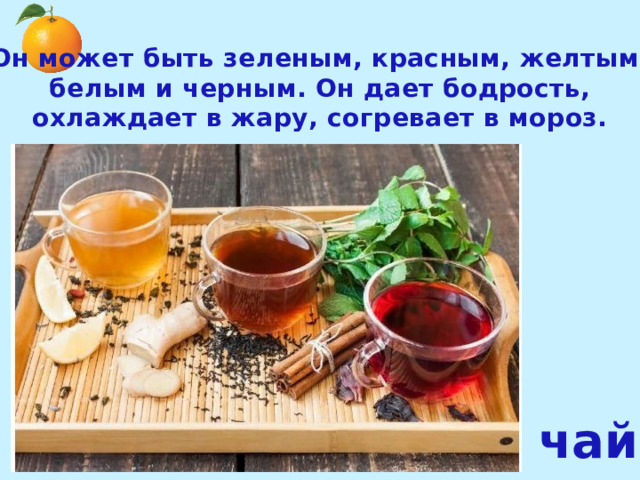 Он может быть зеленым, красным, желтым, белым и черным. Он дает бодрость, охлаждает в жару, согревает в мороз. чай 