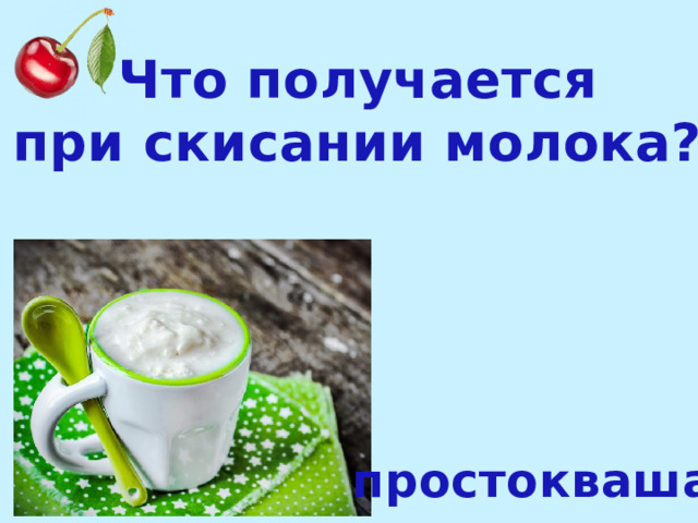 Что получается при скисании молока? простокваша 