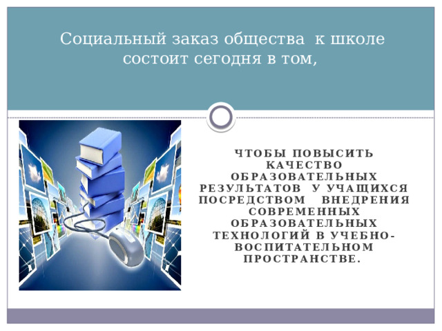 Социальный заказ общества к школе состоит сегодня в том,   чтобы повысить качество образовательных результатов у учащихся посредством внедрения современных образовательных технологий в учебно-воспитательном пространстве.  