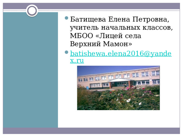 Батищева Елена Петровна, учитель начальных классов, МБОО «Лицей села Верхний Мамон» batishewa.elena2016@yandex.ru 