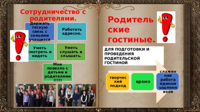 Сотрудничество с родителями. Родительские гостиные. Работать адресно. Держать тесную связь с семьями учащихся Уметь слушать и слышать. Уметь смотреть и видеть ДЛЯ ПОДГОТОВКИ И ПРОВЕДЕНИЯ РОДИТЕЛЬСКОЙ ГОСТИНОЙ Мне повезло с детьми и родителями!!!!! творческий подход время слаженная работа единомышленников 