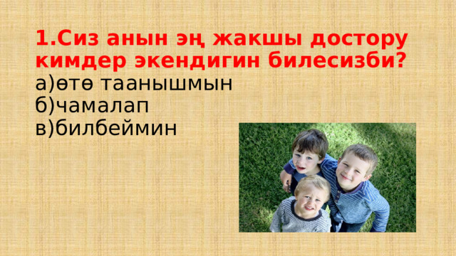 1.Сиз анын эң жакшы достору кимдер экендигин билесизби?  а)өтө таанышмын  б)чамалап  в)билбеймин   