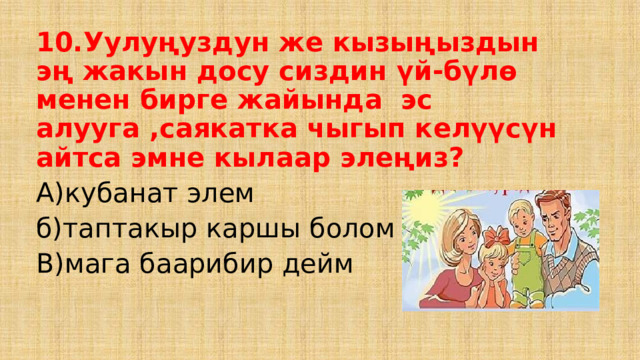 10.Уулуңуздун же кызыңыздын эң жакын досу сиздин үй-бүлө менен бирге жайында эс алууга ,саякатка чыгып келүүсүн айтса эмне кылаар элеңиз? А)кубанат элем б)таптакыр каршы болом В)мага баарибир дейм 
