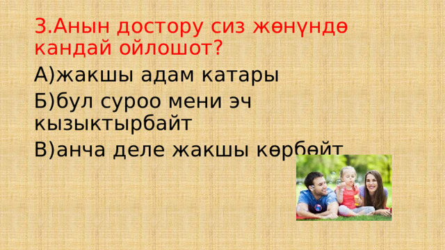 3.Анын достору сиз жөнүндө кандай ойлошот? А)жакшы адам катары Б)бул суроо мени эч кызыктырбайт В)анча деле жакшы көрбөйт 