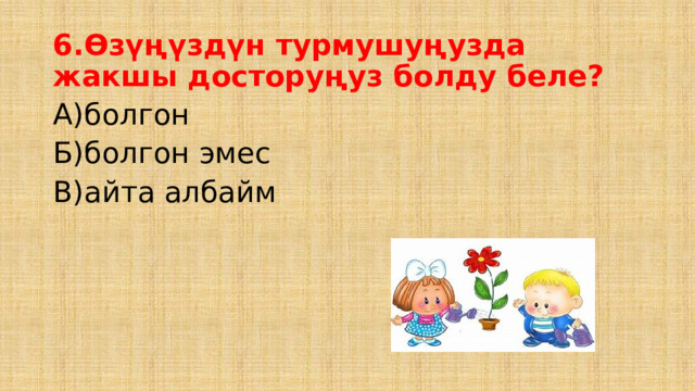 6.Өзүңүздүн турмушуңузда жакшы досторуңуз болду беле? А)болгон Б)болгон эмес В)айта албайм 