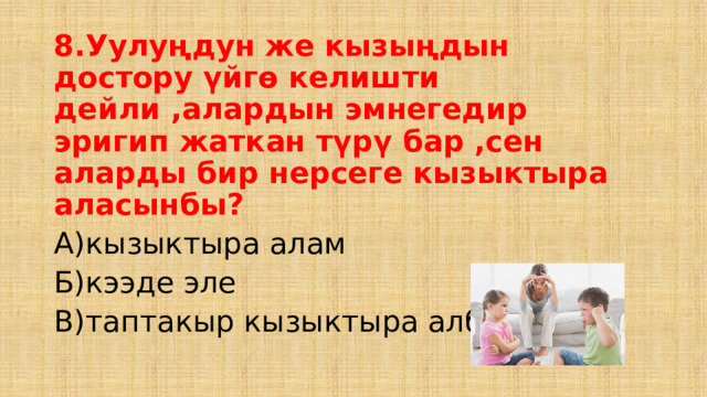 8.Уулуңдун же кызыңдын достору үйгө келишти дейли ,алардын эмнегедир эригип жаткан түрү бар ,сен аларды бир нерсеге кызыктыра аласынбы? А)кызыктыра алам Б)кээде эле В)таптакыр кызыктыра албайм 