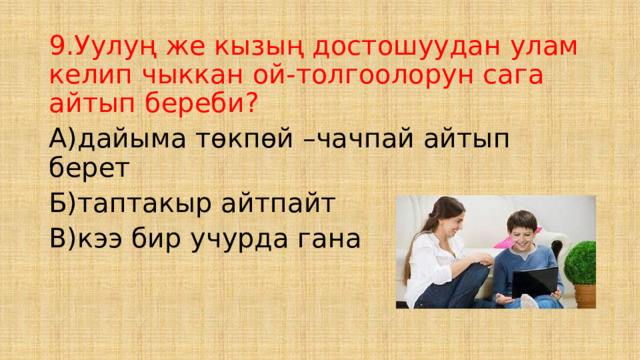 9.Уулуң же кызың достошуудан улам келип чыккан ой-толгоолорун сага айтып береби? А)дайыма төкпөй –чачпай айтып берет Б)таптакыр айтпайт В)кээ бир учурда гана 