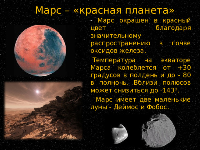 Марс – «красная планета»  Марс окрашен в красный цвет благодаря значительному распространению в почве оксидов железа. Температура на экваторе Марса колеблется от +30 градусов в полдень и до - 80 в полночь. Вблизи полюсов может снизиться до -143º. - Марс имеет две маленькие луны - Деймос и Фобос. 