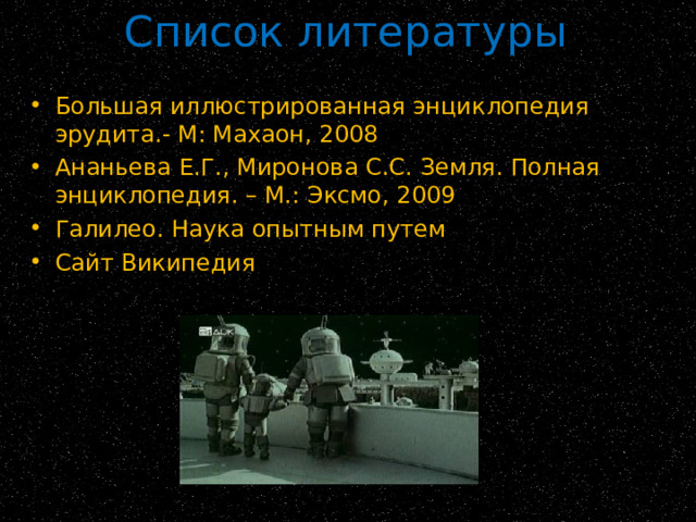 Список литературы Большая иллюстрированная энциклопедия эрудита.- М: Махаон, 2008 Ананьева Е.Г., Миронова С.С. Земля. Полная энциклопедия. – М.: Эксмо, 2009 Галилео. Наука опытным путем Сайт Википедия  