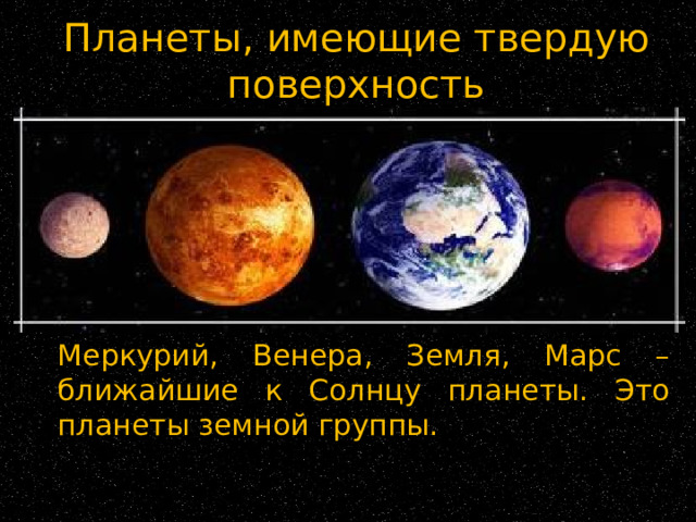 Планеты, имеющие твердую поверхность  Меркурий, Венера, Земля, Марс – ближайшие к Солнцу планеты. Это планеты земной группы. 