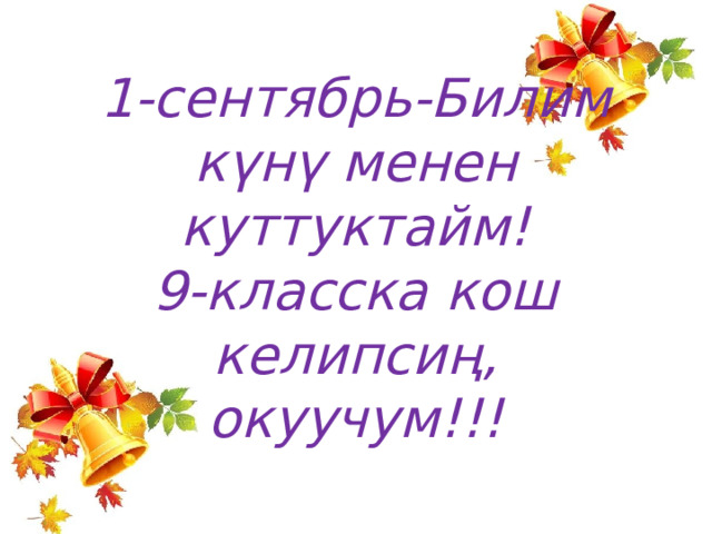 1-сентябрь-Билим күнү менен куттуктайм!  9-класска кош келипсиң, окуучум!!! 
