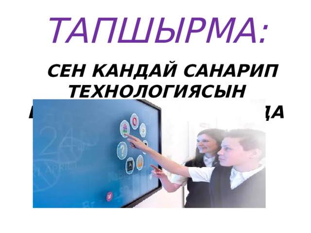 ТАПШЫРМА:  СЕН КАНДАЙ САНАРИП ТЕХНОЛОГИЯСЫН БИЛЕСИҢ? ПРАКТИКАДА КӨРСӨТ. 