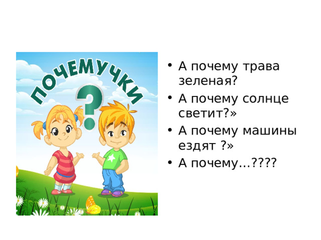 А почему трава зеленая? А почему солнце светит?» А почему машины ездят ?» А почему…???? 