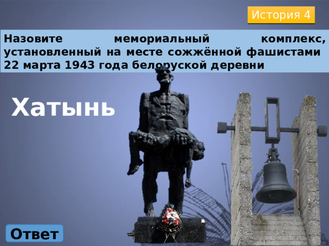 История 4 Назовите мемориальный комплекс, установленный на месте сожжённой фашистами 22 марта 1943 года белоруской деревни Хатынь Ответ 