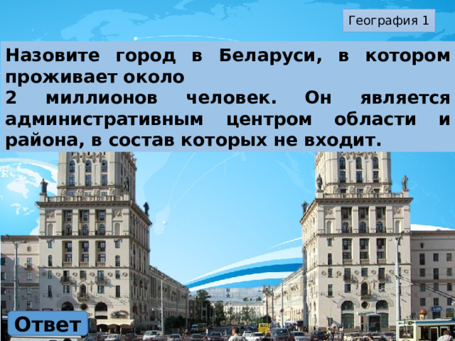 География 1 Назовите город в Беларуси, в котором проживает около 2 миллионов человек. Он является административным центром области и района, в состав которых не входит. Ответ 