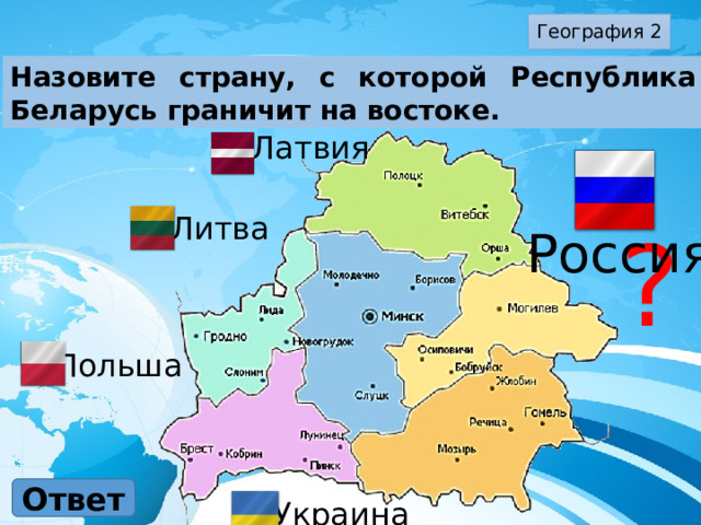 География 2 Назовите страну, с которой Республика Беларусь граничит на востоке. Латвия Литва ? Россия Польша Ответ Украина 