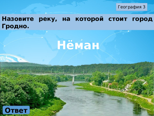 География 3 Назовите реку, на которой стоит город Гродно. Нёман Ответ 
