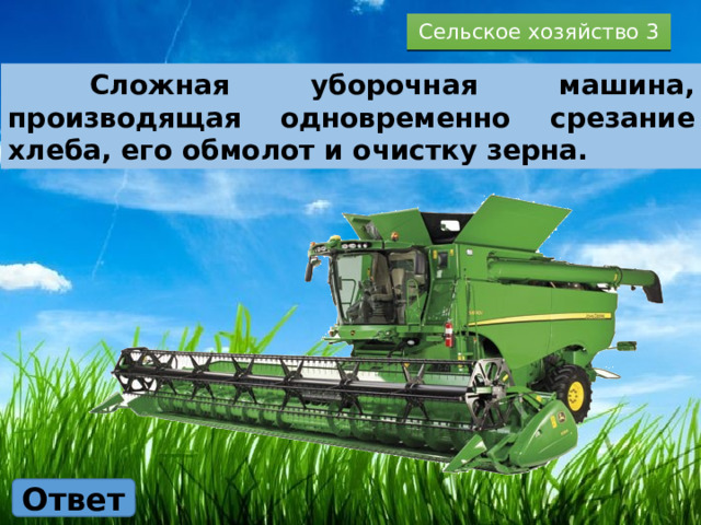 Сельское хозяйство 3  Сложная уборочная машина, производящая одновременно срезание хлеба, его обмолот и очистку зерна. Ответ 
