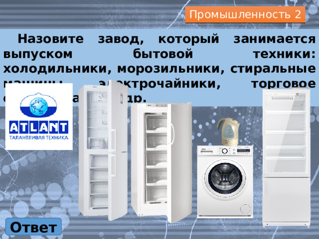 Промышленность 2  Назовите завод, который занимается выпуском бытовой техники: холодильники, морозильники, стиральные машины, электрочайники, торговое оборудование и др. Ответ 