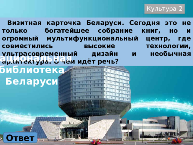 Культура 2  Визитная карточка Беларуси. Сегодня это не только богатейшее собрание книг, но и огромный мультифункциональный центр, где совместились высокие технологии, ультрасовременный дизайн и необычная архитектура. О чём идёт речь? Национальная библиотека Беларуси Ответ 