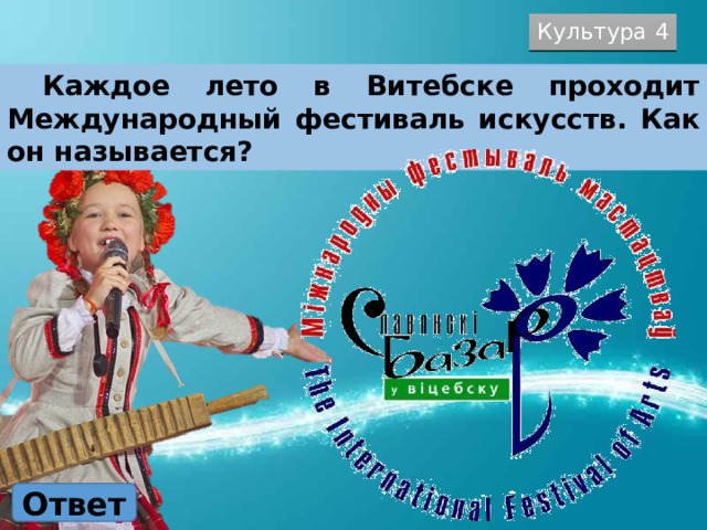 Культура 4  Каждое лето в Витебске проходит Международный фестиваль искусств. Как он называется? Ответ 