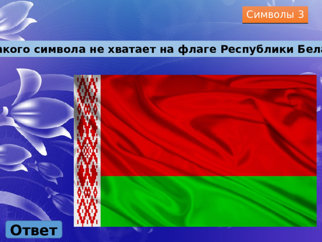 Символы 3 Какого символа не хватает на флаге Республики Беларусь? Ответ 