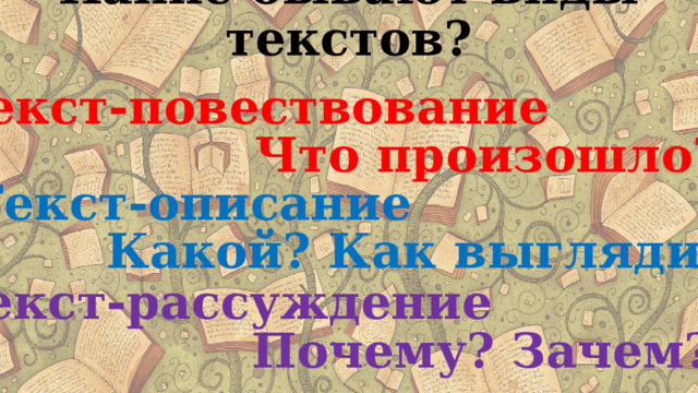 Какие бывают виды текстов? Текст-повествование Что произошло? Текст-описание Какой? Как выглядит? Текст-рассуждение Почему? Зачем? 